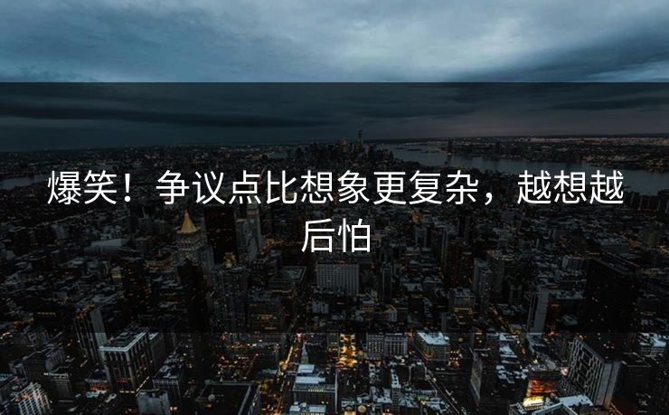 爆笑！争议点比想象更复杂，越想越后怕