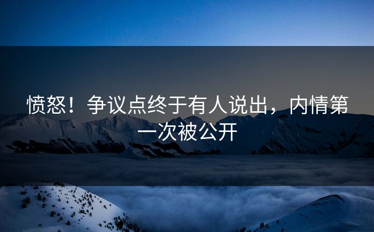 愤怒！争议点终于有人说出，内情第一次被公开