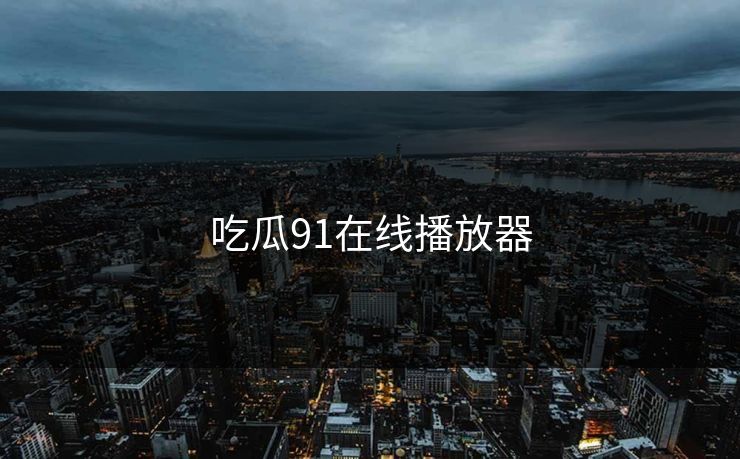吃瓜91在线播放器