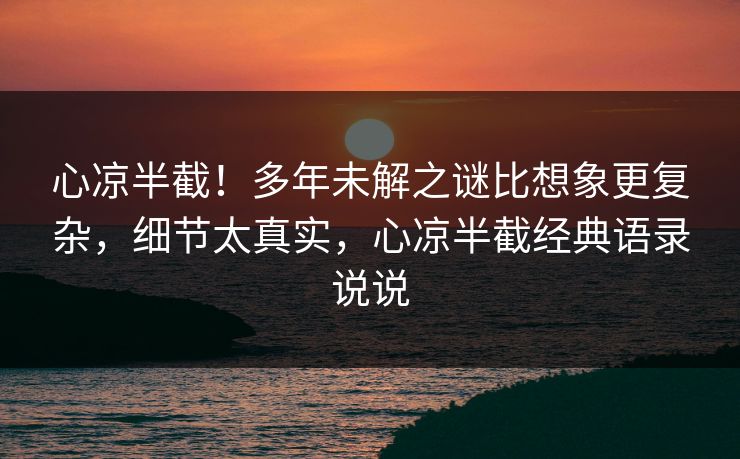 心凉半截！多年未解之谜比想象更复杂，细节太真实，心凉半截经典语录说说