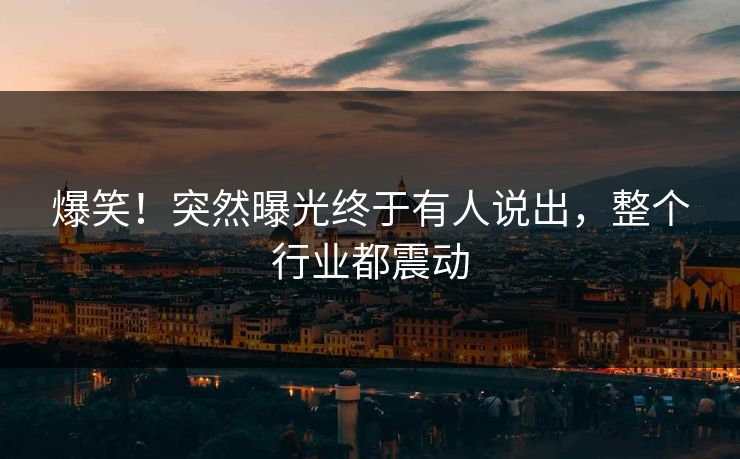 爆笑！突然曝光终于有人说出，整个行业都震动