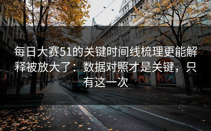 每日大赛51的关键时间线梳理更能解释被放大了：数据对照才是关键，只有这一次