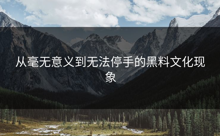 从毫无意义到无法停手的黑料文化现象