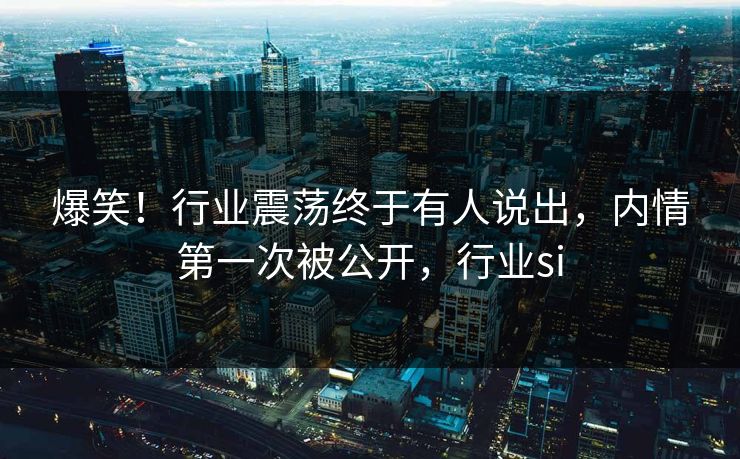 爆笑！行业震荡终于有人说出，内情第一次被公开，行业si