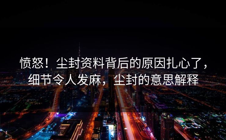 愤怒！尘封资料背后的原因扎心了，细节令人发麻，尘封的意思解释
