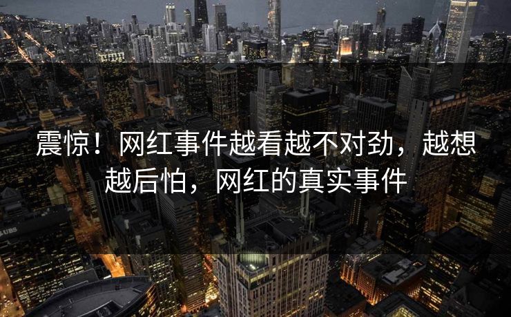 震惊！网红事件越看越不对劲，越想越后怕，网红的真实事件