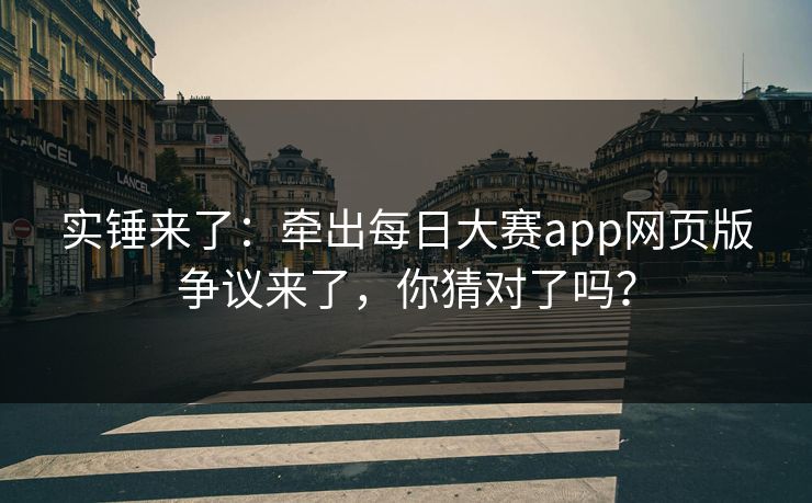 实锤来了：牵出每日大赛app网页版争议来了，你猜对了吗？