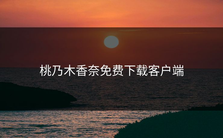 桃乃木香奈免费下载客户端