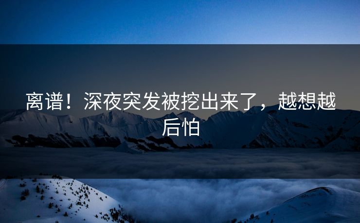离谱！深夜突发被挖出来了，越想越后怕