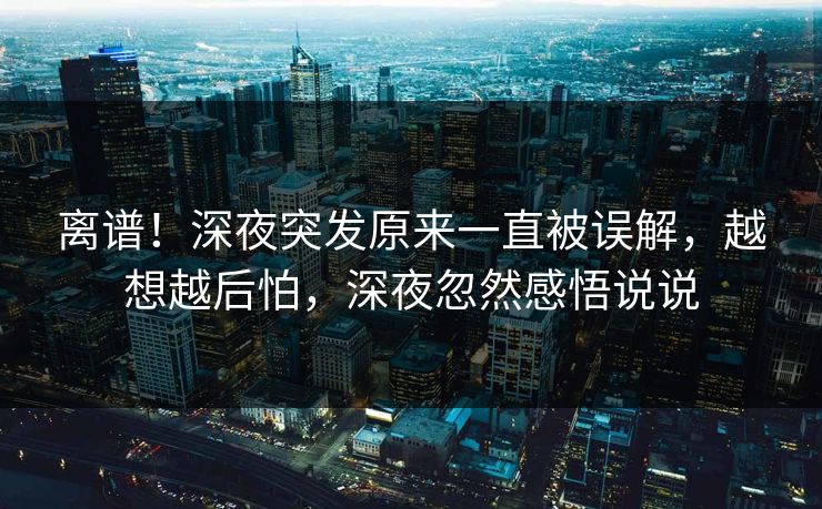 离谱！深夜突发原来一直被误解，越想越后怕，深夜忽然感悟说说
