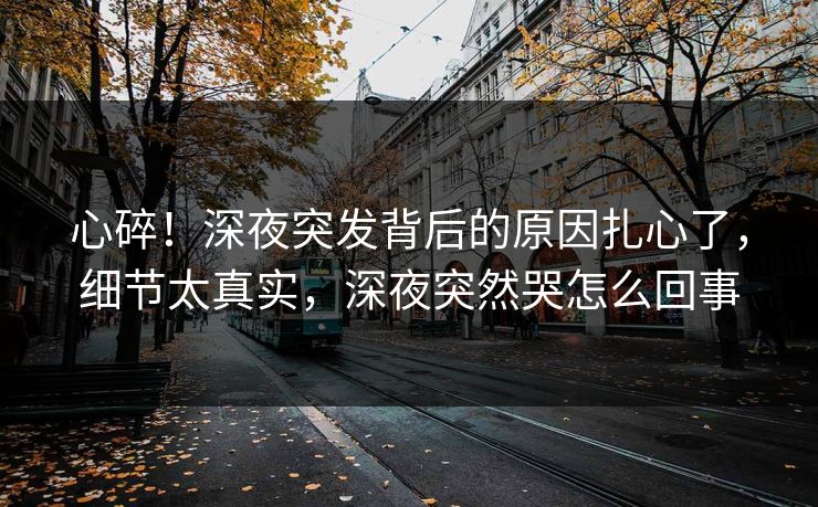 心碎！深夜突发背后的原因扎心了，细节太真实，深夜突然哭怎么回事