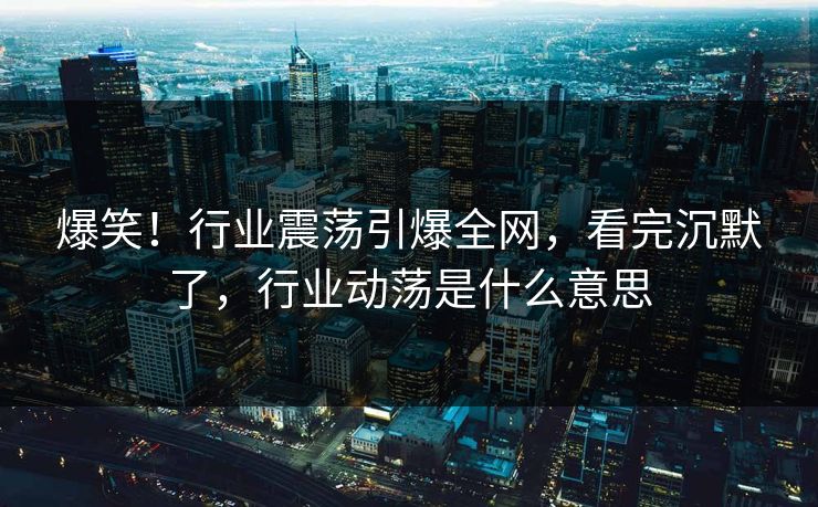 爆笑！行业震荡引爆全网，看完沉默了，行业动荡是什么意思