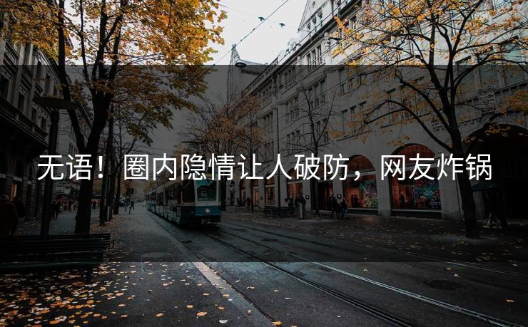 无语！圈内隐情让人破防，网友炸锅