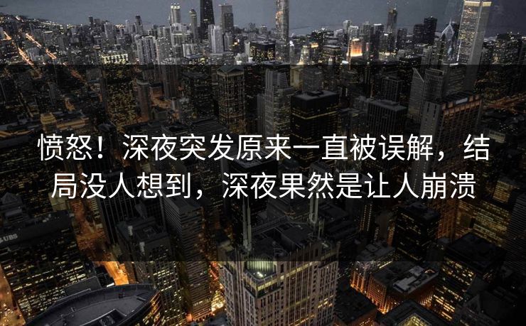 愤怒！深夜突发原来一直被误解，结局没人想到，深夜果然是让人崩溃