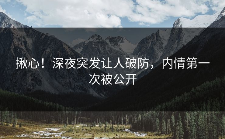揪心！深夜突发让人破防，内情第一次被公开