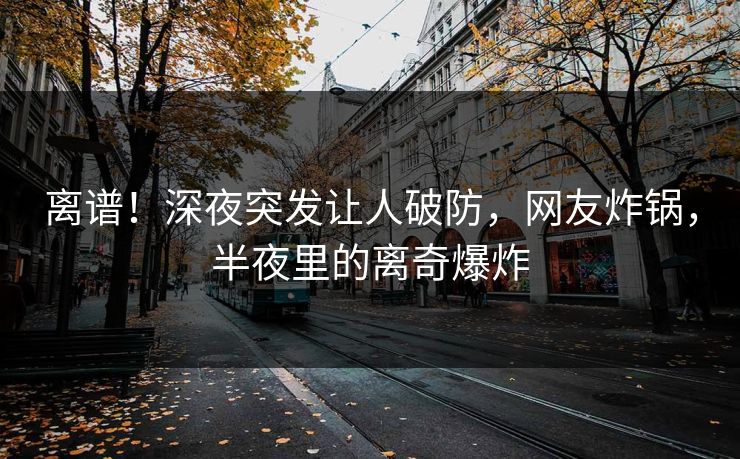 离谱！深夜突发让人破防，网友炸锅，半夜里的离奇爆炸