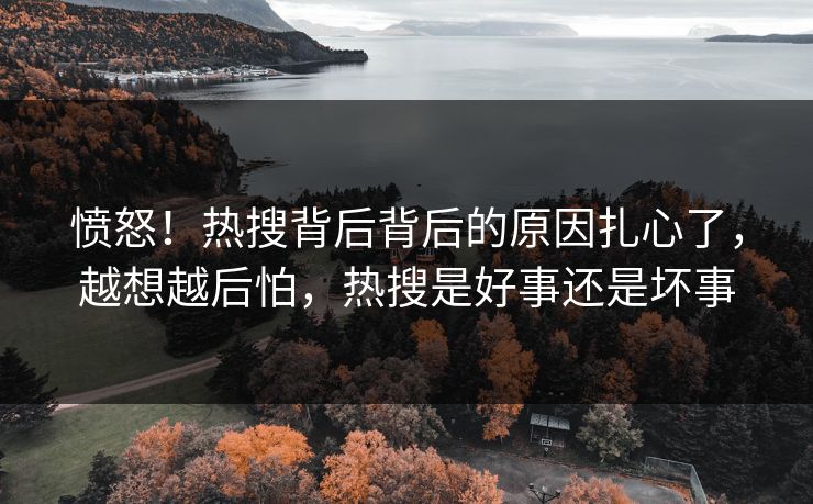 愤怒！热搜背后背后的原因扎心了，越想越后怕，热搜是好事还是坏事