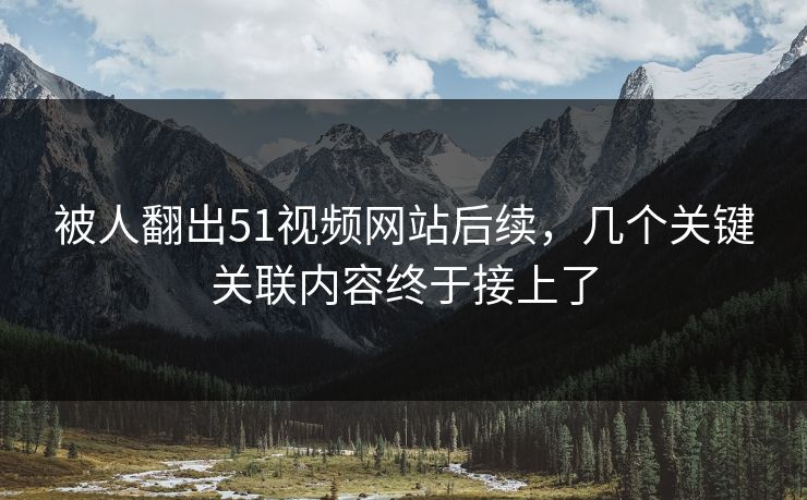 被人翻出51视频网站后续，几个关键关联内容终于接上了