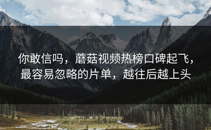 你敢信吗，蘑菇视频热榜口碑起飞，最容易忽略的片单，越往后越上头