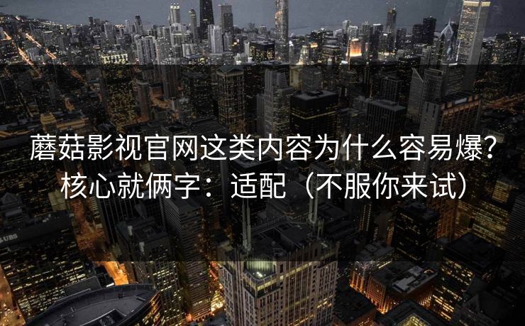 蘑菇影视官网这类内容为什么容易爆？核心就俩字：适配（不服你来试）